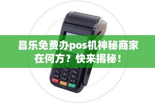 昌乐免费办pos机神秘商家在何方？快来揭秘！