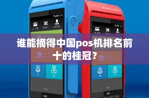 谁能摘得中国pos机排名前十的桂冠？