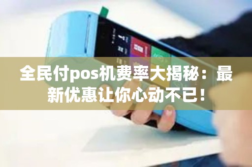 全民付pos机费率大揭秘：最新优惠让你心动不已！