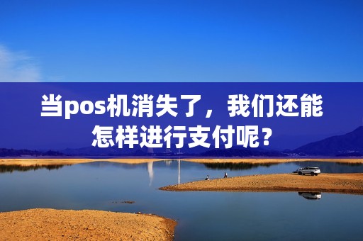 当pos机消失了，我们还能怎样进行支付呢？