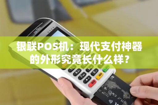 银联POS机:现代支付神器的外形究竟长什么样? 银联POS机:现代支付神器的外形究竟长什么样?