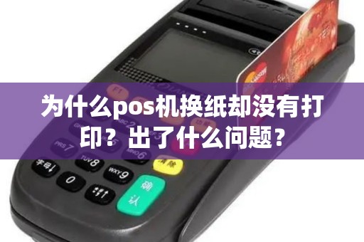 为什么pos机换纸却没有打印?出了什么问题? 为什么pos机换纸却没有打印?出了什么问题?