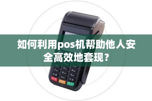 如何利用pos机帮助他人安全高效地套现? 如何利用pos机帮助他人安全高效地套现?