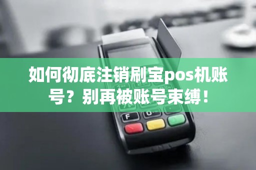 如何彻底注销刷宝pos机账号？别再被账号束缚！