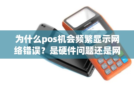 为什么pos机会频繁显示网络错误？是硬件问题还是网络故障？