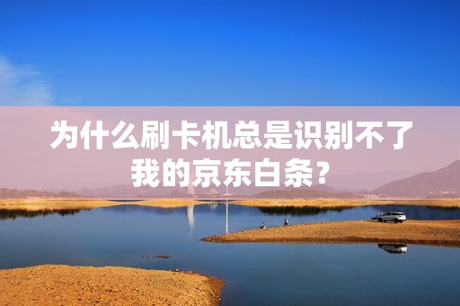 为什么刷卡机总是识别不了我的京东白条？