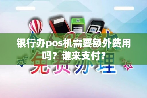 银行办pos机需要额外费用吗？谁来支付？