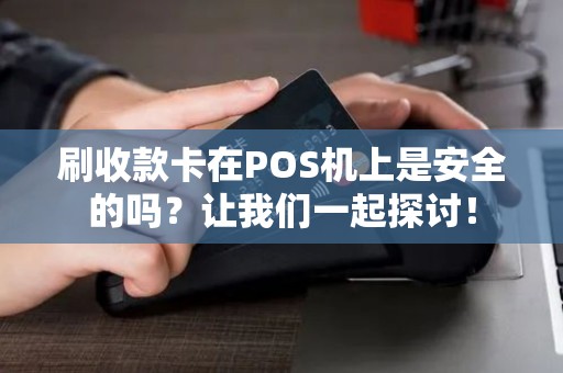 刷收款卡在POS机上是安全的吗？让我们一起探讨！