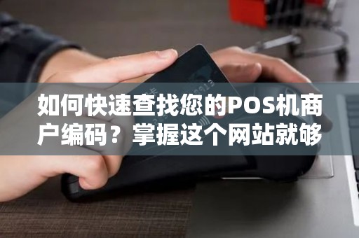 如何快速查找您的POS机商户编码？掌握这个网站就够了！