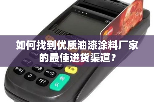 如何找到优质油漆涂料厂家的最佳进货渠道？