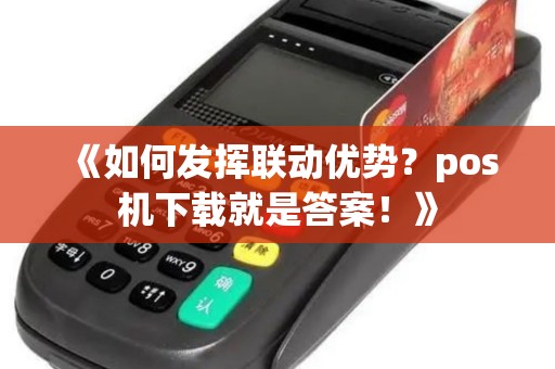 《如何发挥联动优势?pos机下载就是答案!》 《如何发挥联动优势?pos机下载就是答案!》