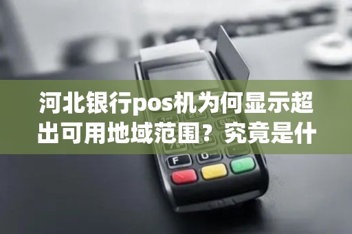 河北银行pos机为何显示超出可用地域范围?究竟是什么原因导致的呢? 河北银行pos机为何显示超出可用地域范围?究竟是什么原因导致的呢?