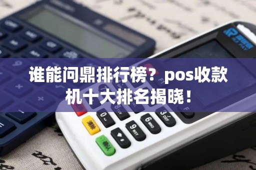 谁能问鼎排行榜？pos收款机十大排名揭晓！