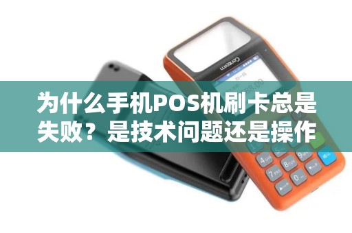 为什么手机POS机刷卡总是失败？是技术问题还是操作失误？