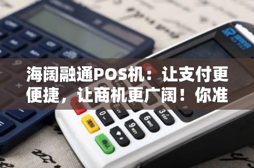海阔融通POS机：让支付更便捷，让商机更广阔！你准备好了吗？