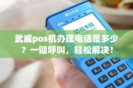 武威pos机办理电话是多少？一键呼叫，轻松解决！