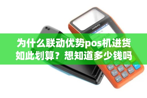 为什么联动优势pos机进货如此划算？想知道多少钱吗？