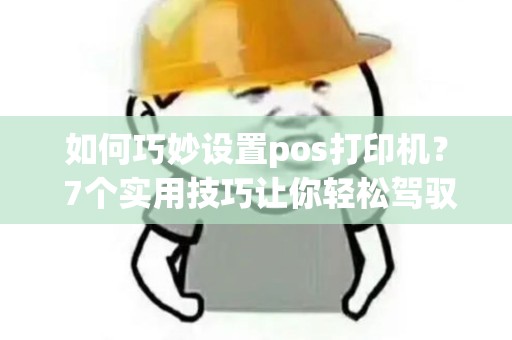如何巧妙设置pos打印机? 7个实用技巧让你轻松驾驭! 如何巧妙设置pos打印机? 7个实用技巧让你轻松驾驭!