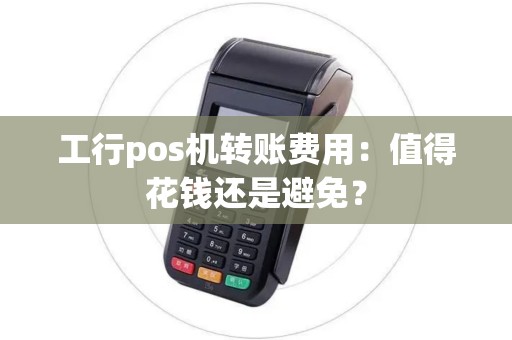 工行pos机转账费用:值得花钱还是避免? 工行pos机转账费用:值得花钱还是避免?