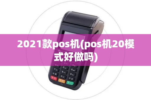 2021款pos机(pos机20模式好做吗) 2021款pos机(pos机20模式好做吗)