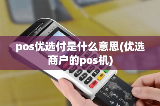 pos优选付是什么意思(优选商户的pos机) pos优选付是什么意思(优选商户的pos机)