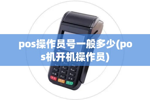 pos操作员号一般多少(pos机开机操作员) pos操作员号一般多少(pos机开机操作员)