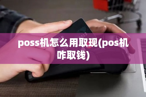 poss机怎么用取现(pos机咋取钱)