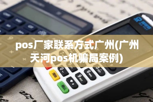 pos厂家联系方式广州(广州天河pos机骗局案例)
