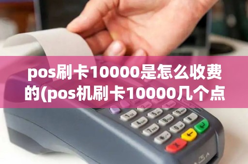 pos刷卡10000是怎么收费的(pos机刷卡10000几个点) pos刷卡10000是怎么收费的(pos机刷卡10000几个点)