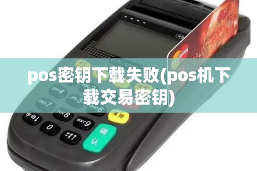 pos密钥下载失败(pos机下载交易密钥) pos密钥下载失败(pos机下载交易密钥)