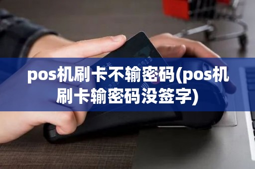 pos机刷卡不输密码(pos机刷卡输密码没签字) pos机刷卡不输密码(pos机刷卡输密码没签字)