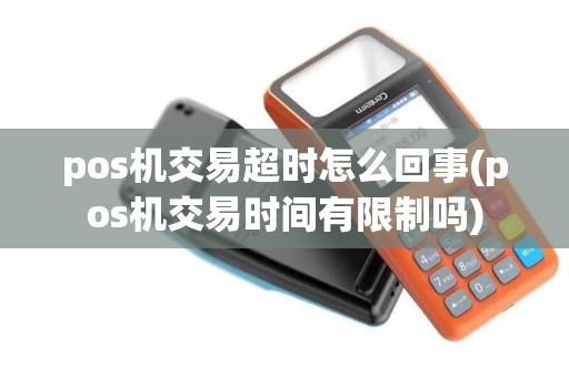 pos机交易超时怎么回事(pos机交易时间有限制吗) pos机交易超时怎么回事(pos机交易时间有限制吗)