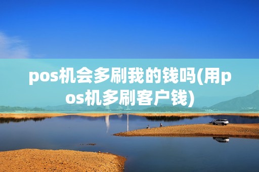 pos机会多刷我的钱吗(用pos机多刷客户钱) pos机会多刷我的钱吗(用pos机多刷客户钱)
