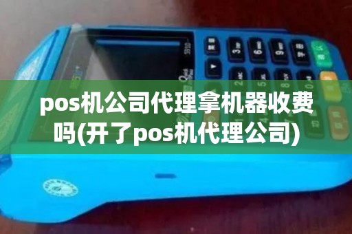pos机公司代理拿机器收费吗(开了pos机代理公司) pos机公司代理拿机器收费吗(开了pos机代理公司)
