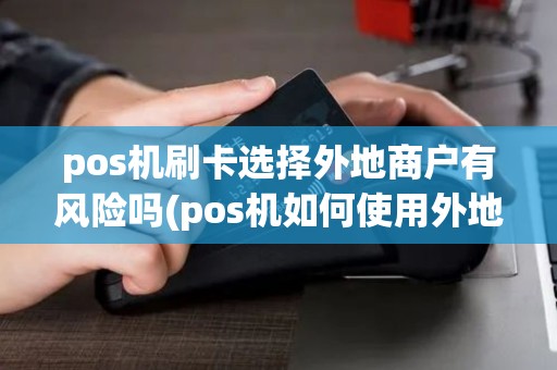 pos机刷卡选择外地商户有风险吗(pos机如何使用外地) pos机刷卡选择外地商户有风险吗(pos机如何使用外地)