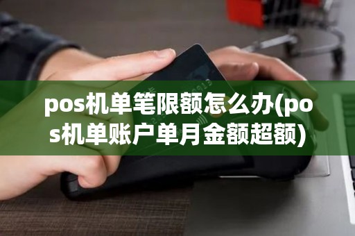 pos机单笔限额怎么办(pos机单账户单月金额超额) pos机单笔限额怎么办(pos机单账户单月金额超额)