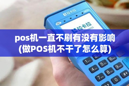 pos机一直不刷有没有影响(做POS机不干了怎么算) pos机一直不刷有没有影响(做POS机不干了怎么算)