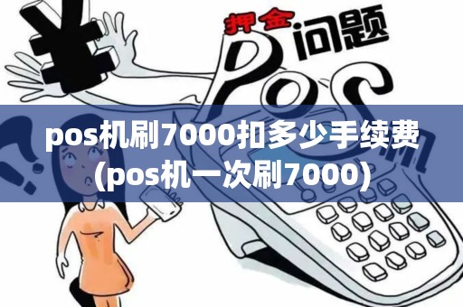 pos机刷7000扣多少手续费(pos机一次刷7000) pos机刷7000扣多少手续费(pos机一次刷7000)