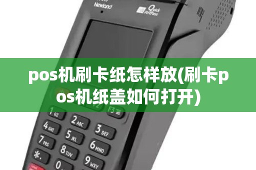 pos机刷卡纸怎样放(刷卡pos机纸盖如何打开)