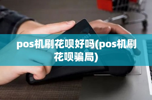 pos机刷花呗好吗(pos机刷花呗骗局)