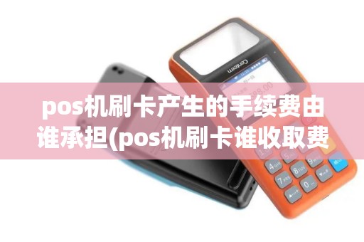 pos机刷卡产生的手续费由谁承担(pos机刷卡谁收取费用) pos机刷卡产生的手续费由谁承担(pos机刷卡谁收取费用)