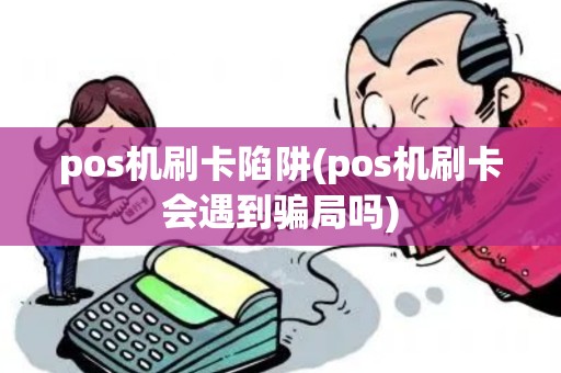 pos机刷卡陷阱(pos机刷卡会遇到骗局吗) pos机刷卡陷阱(pos机刷卡会遇到骗局吗)