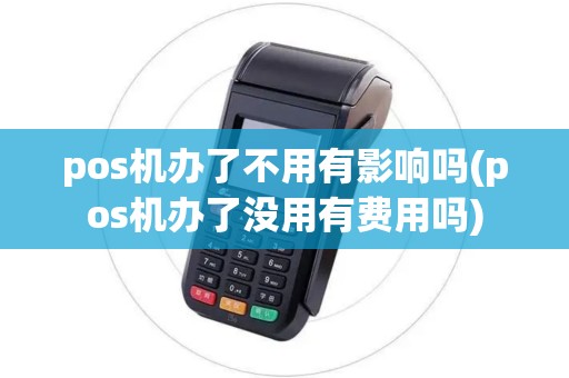 pos机办了不用有影响吗(pos机办了没用有费用吗) pos机办了不用有影响吗(pos机办了没用有费用吗)
