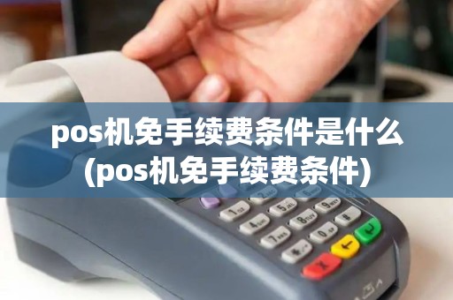 pos机免手续费条件是什么(pos机免手续费条件) pos机免手续费条件是什么(pos机免手续费条件)