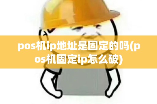 pos机ip地址是固定的吗(pos机固定ip怎么破) pos机ip地址是固定的吗(pos机固定ip怎么破)