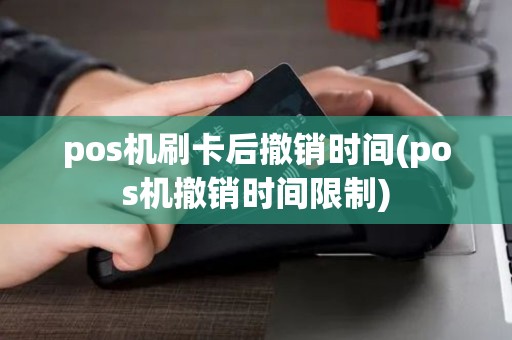 pos机刷卡后撤销时间(pos机撤销时间限制) pos机刷卡后撤销时间(pos机撤销时间限制)