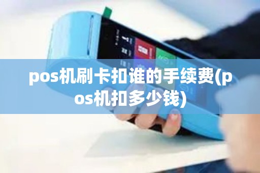 pos机刷卡扣谁的手续费(pos机扣多少钱)