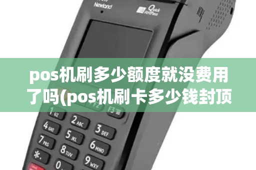 pos机刷多少额度就没费用了吗(pos机刷卡多少钱封顶)