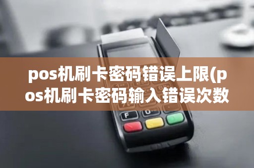 pos机刷卡密码错误上限(pos机刷卡密码输入错误次数)
