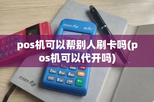 pos机可以帮别人刷卡吗(pos机可以代开吗)